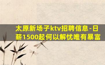 太原新场子ktv招聘信息-日薪1500起何以解忧唯有暴富